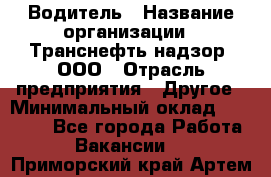 Водитель › Название организации ­ Транснефть надзор, ООО › Отрасль предприятия ­ Другое › Минимальный оклад ­ 25 000 - Все города Работа » Вакансии   . Приморский край,Артем г.